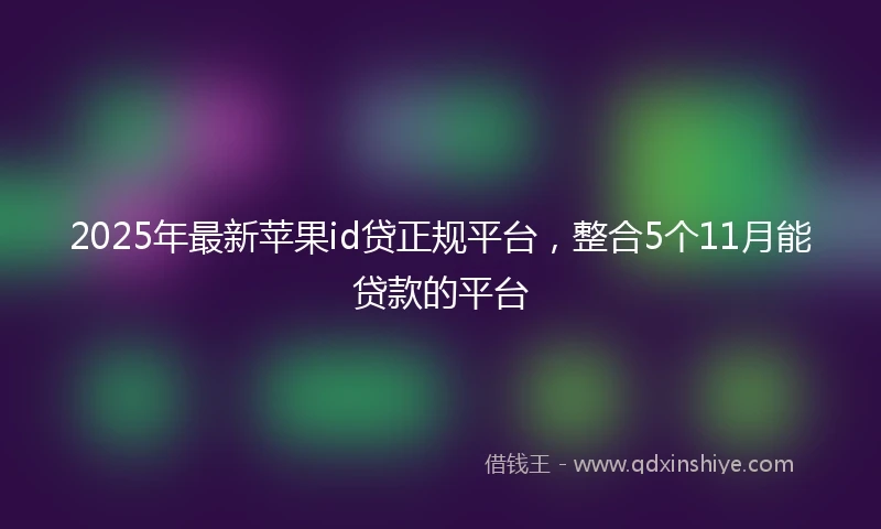 2025年最新苹果id贷正规平台,整合5个11月能贷款的平台