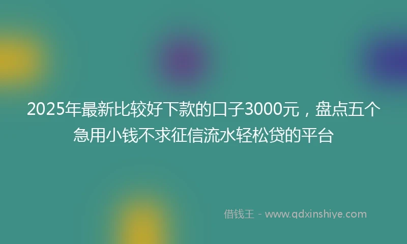 2025年最新比较好下款的口子3000元，盘点五个急用小钱不求征信流水轻松贷的平台