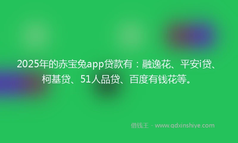 2025年的赤宝兔app贷款有：融逸花、平安i贷、柯基贷、51人品贷、百度有钱花等。