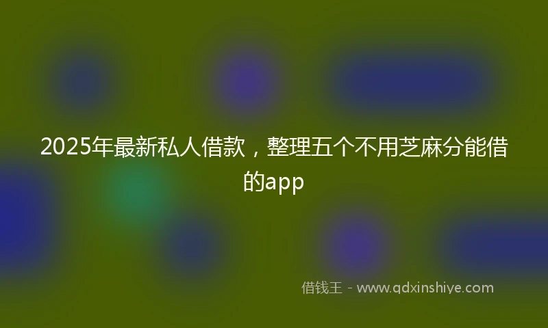 2025年最新私人借款，整理五个不用芝麻分能借的app