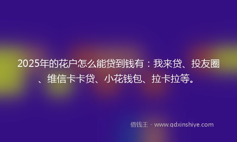 2025年的花户怎么能贷到钱有：我来贷、投友圈、维信卡卡贷、小花钱包、拉卡拉等。