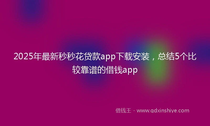 2025年最新秒秒花贷款app下载安装，总结5个比较靠谱的借钱app