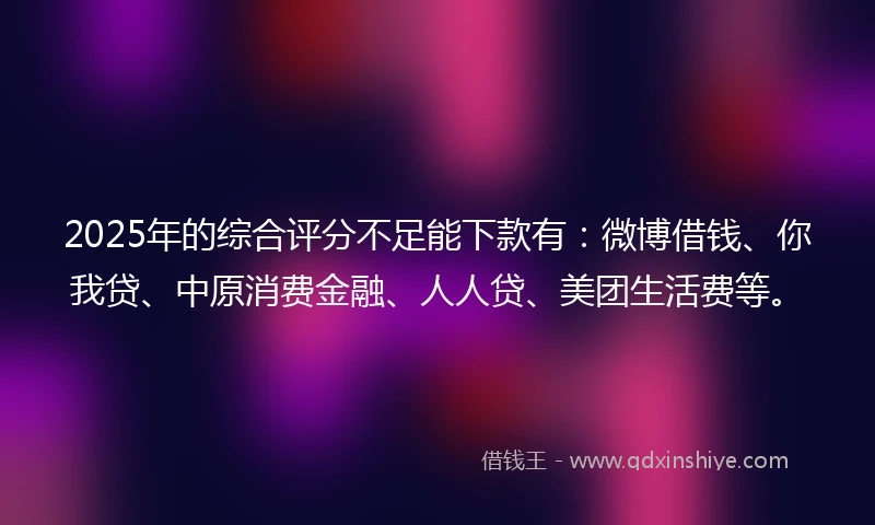 2025年的综合评分不足能下款有：微博借钱、你我贷、中原消费金融、人人贷、美团生活费等。
