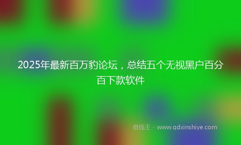 2025年最新百万豹论坛，总结五个无视黑户百分百下款软件