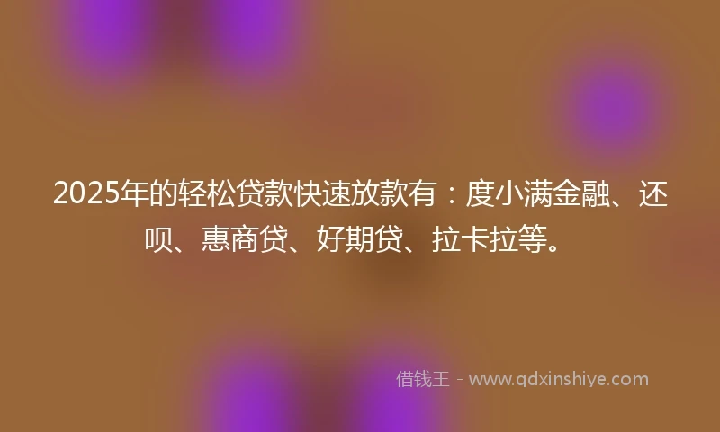 2025年的轻松贷款快速放款有：度小满金融、还呗、惠商贷、好期贷、拉卡拉等。