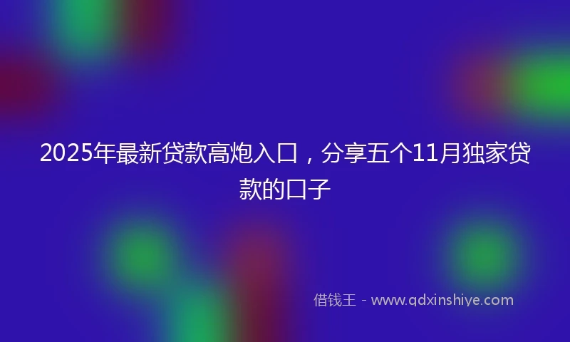 2025年最新贷款高炮入口，分享五个11月独家贷款的口子