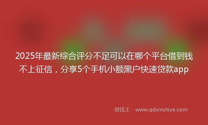 2025年最新综合评分不足可以在哪个平台借到钱不上征信，分享5个手机小额黑户快速贷款app
