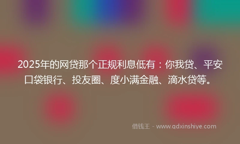 2025年的网贷那个正规利息低有：你我贷、平安口袋银行、投友圈、度小满金融、滴水贷等。