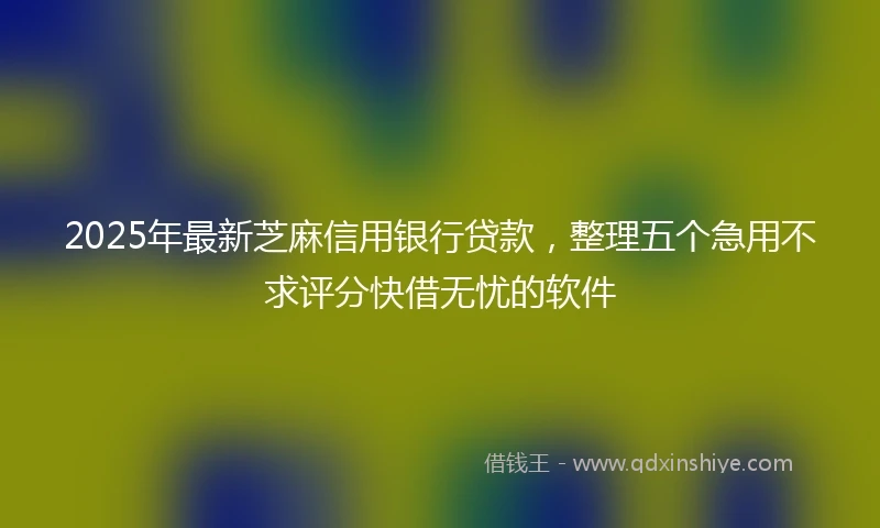 2025年最新芝麻信用银行贷款，整理五个急用不求评分快借无忧的软件