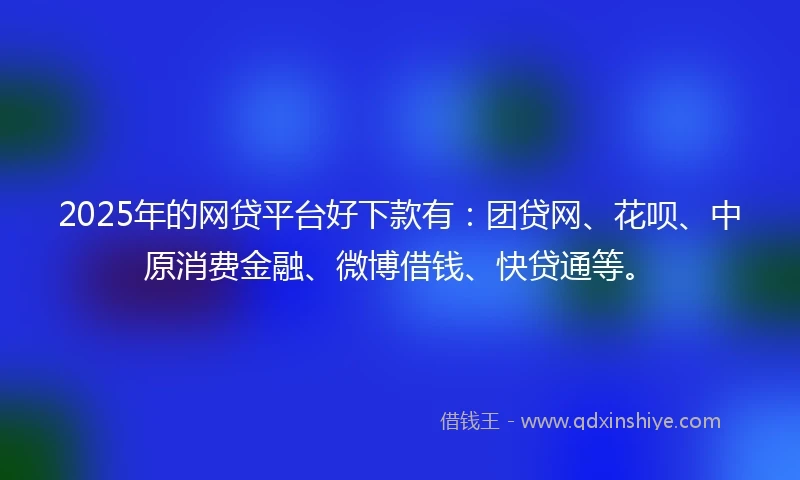 2025年的网贷平台好下款有：团贷网、花呗、中原消费金融、微博借钱、快贷通等。