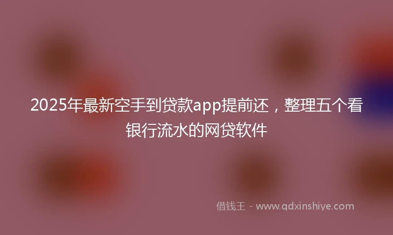 2025年最新空手到贷款app提前还，整理五个看银行流水的网贷软件