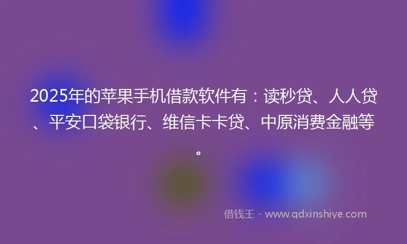 2025年的苹果手机借款软件有:读秒贷、人人贷、平安口袋银行、维信卡卡贷、中原消费金融等。