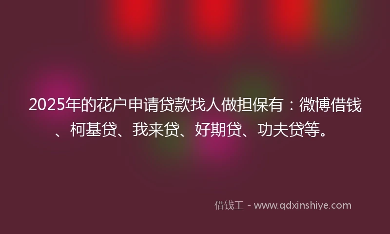 2025年的花户申请贷款找人做担保有：微博借钱、柯基贷、我来贷、好期贷、功夫贷等。