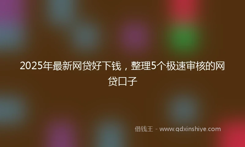2025年最新网贷好下钱，整理5个极速审核的网贷口子