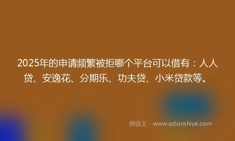 2025年的申请频繁被拒哪个平台可以借有：人人贷、安逸花、分期乐、功夫贷、小米贷款等。