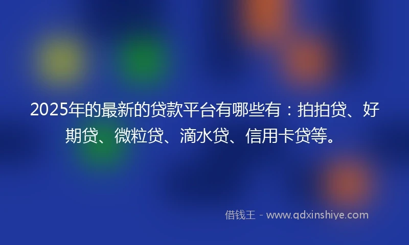 2025年的最新的贷款平台有哪些有：拍拍贷、好期贷、微粒贷、滴水贷、信用卡贷等。