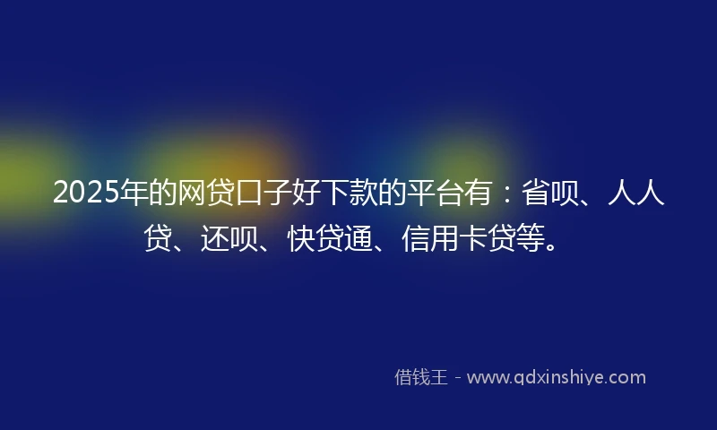 2025年的网贷口子好下款的平台有:省呗、人人贷、还呗、快贷通、信用卡贷等。