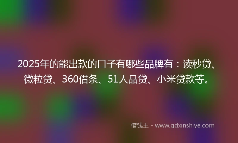 2025年的能出款的口子有哪些品牌有：读秒贷、微粒贷、360借条、51人品贷、小米贷款等。