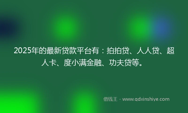 2025年的最新贷款平台有：拍拍贷、人人贷、超人卡、度小满金融、功夫贷等。