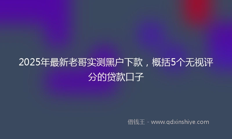 2025年最新老哥实测黑户下款，概括5个无视评分的贷款口子