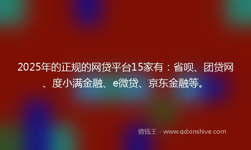 2025年的正规的网贷平台15家有：省呗、团贷网、度小满金融、e微贷、京东金融等。