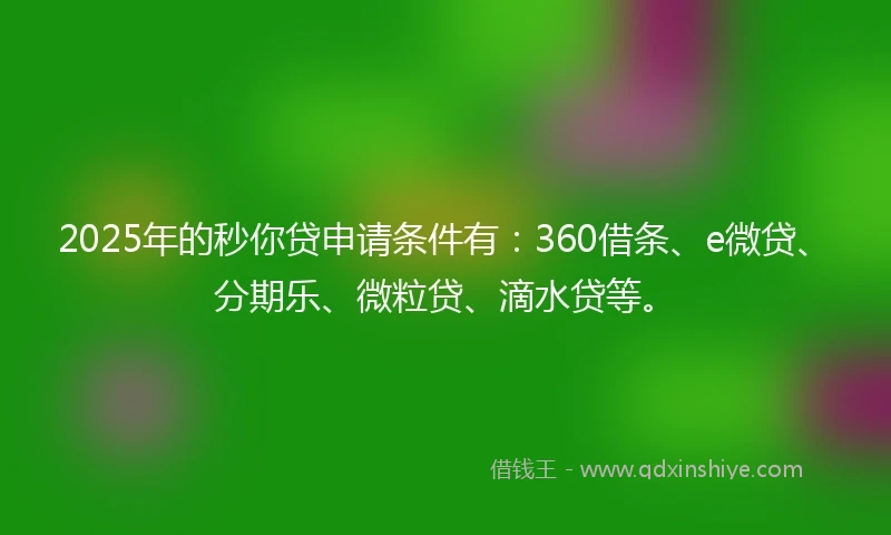 2025年的秒你贷申请条件有：360借条、e微贷、分期乐、微粒贷、滴水贷等。