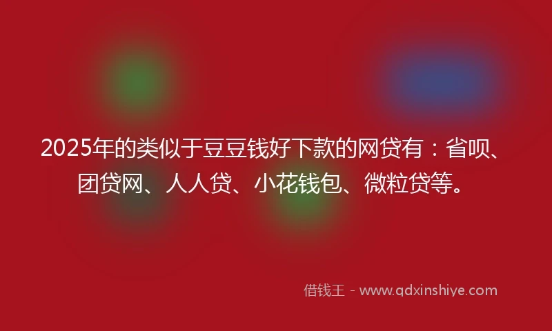 2025年的类似于豆豆钱好下款的网贷有：省呗、团贷网、人人贷、小花钱包、微粒贷等。
