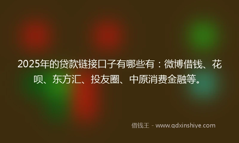 2025年的贷款链接口子有哪些有：微博借钱、花呗、东方汇、投友圈、中原消费金融等。