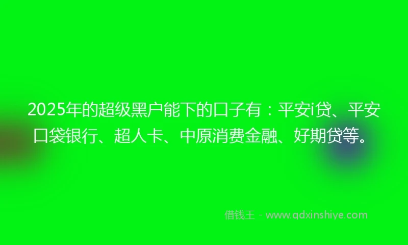 2025年的超级黑户能下的口子有:平安i贷、平安口袋银行、超人卡、中原消费金融、好期贷等。
