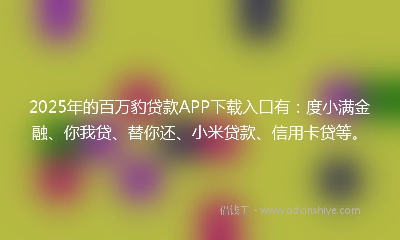 2025年的百万豹贷款APP下载入口有：度小满金融、你我贷、替你还、小米贷款、信用卡贷等。