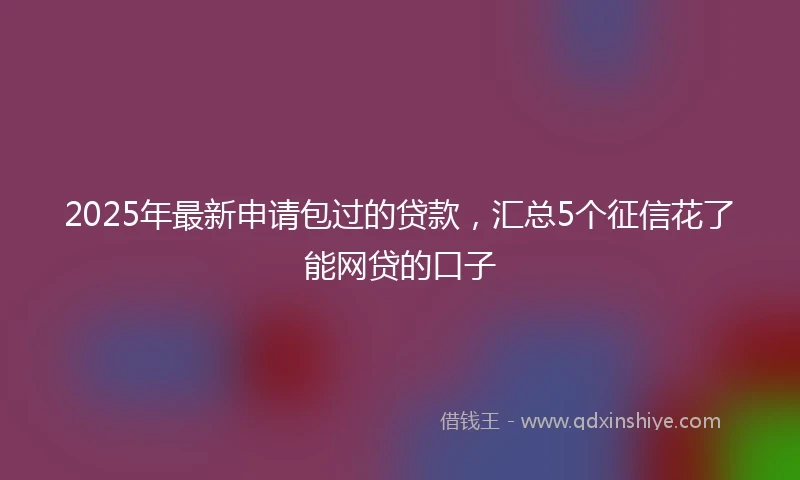 2025年最新申请包过的贷款，汇总5个征信花了能网贷的口子