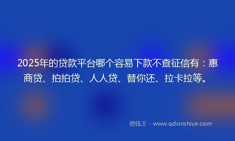 2025年的贷款平台哪个容易下款不查征信有：惠商贷、拍拍贷、人人贷、替你还、拉卡拉等。