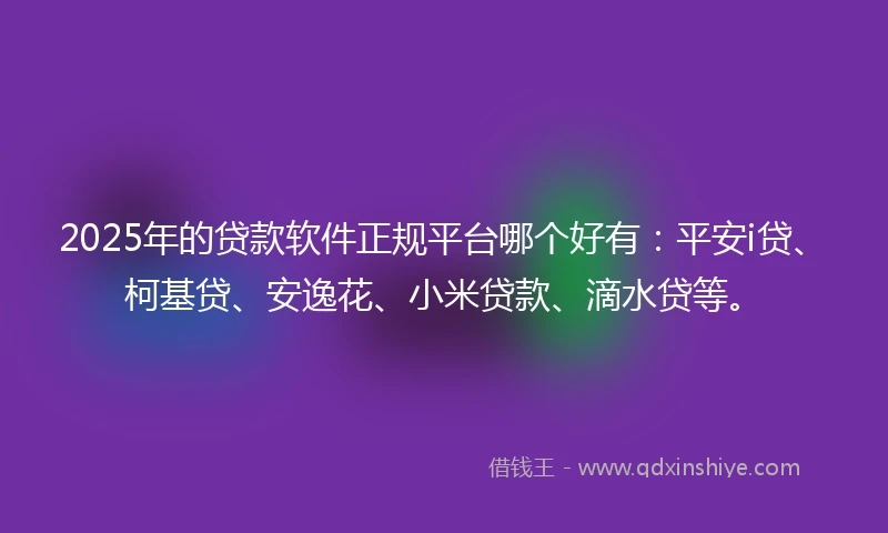2025年的贷款软件正规平台哪个好有：平安i贷、柯基贷、安逸花、小米贷款、滴水贷等。