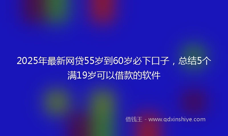 2025年最新网贷55岁到60岁必下口子，总结5个满19岁可以借款的软件