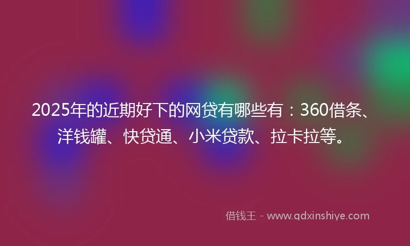 2025年的近期好下的网贷有哪些有：360借条、洋钱罐、快贷通、小米贷款、拉卡拉等。