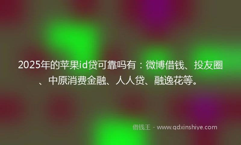 2025年的苹果id贷可靠吗有：微博借钱、投友圈、中原消费金融、人人贷、融逸花等。