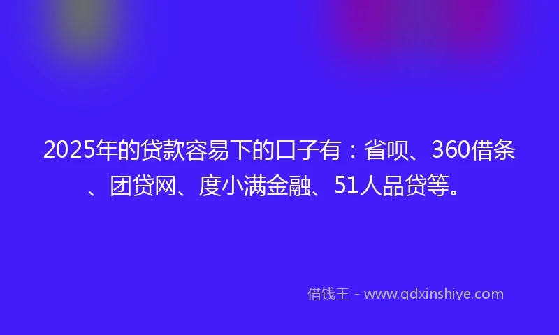 2025年的贷款容易下的口子有：省呗、360借条、团贷网、度小满金融、51人品贷等。