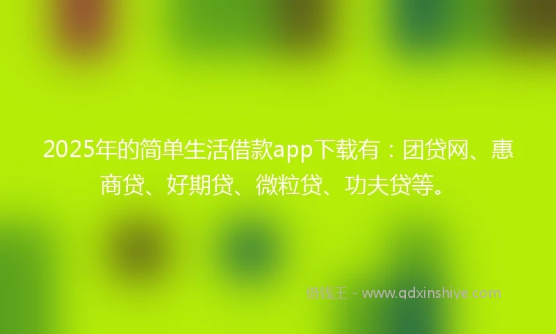 2025年的简单生活借款app下载有：团贷网、惠商贷、好期贷、微粒贷、功夫贷等。