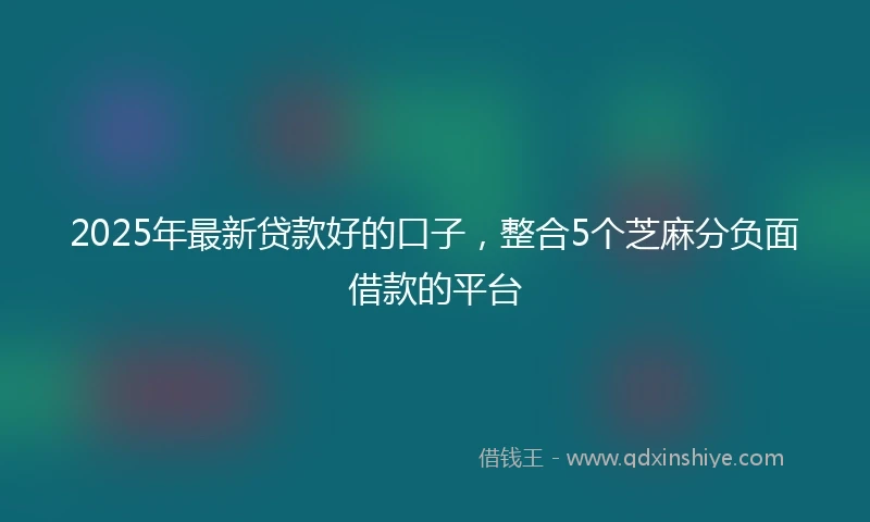 2025年最新贷款好的口子，整合5个芝麻分负面借款的平台
