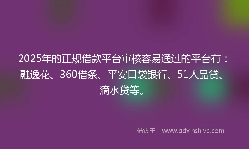 2025年的正规借款平台审核容易通过的平台有：融逸花、360借条、平安口袋银行、51人品贷、滴水贷等。