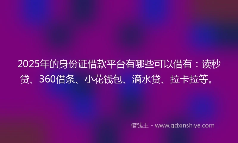 2025年的身份证借款平台有哪些可以借有：读秒贷、360借条、小花钱包、滴水贷、拉卡拉等。