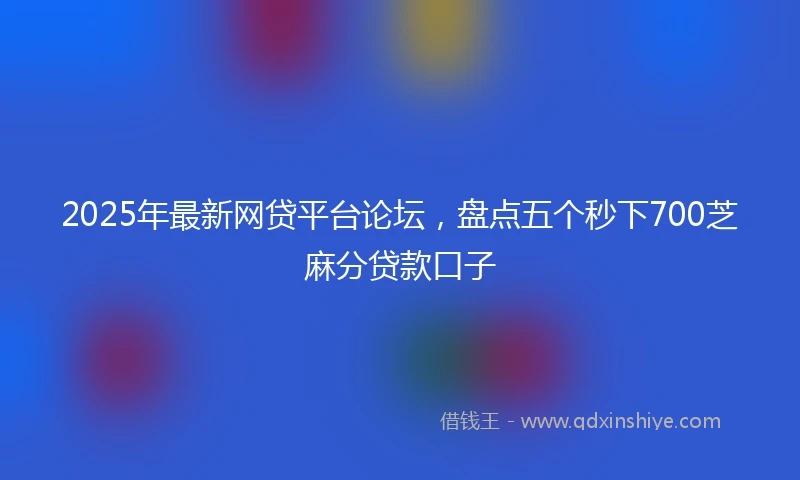 2025年最新网贷平台论坛，盘点五个秒下700芝麻分贷款口子