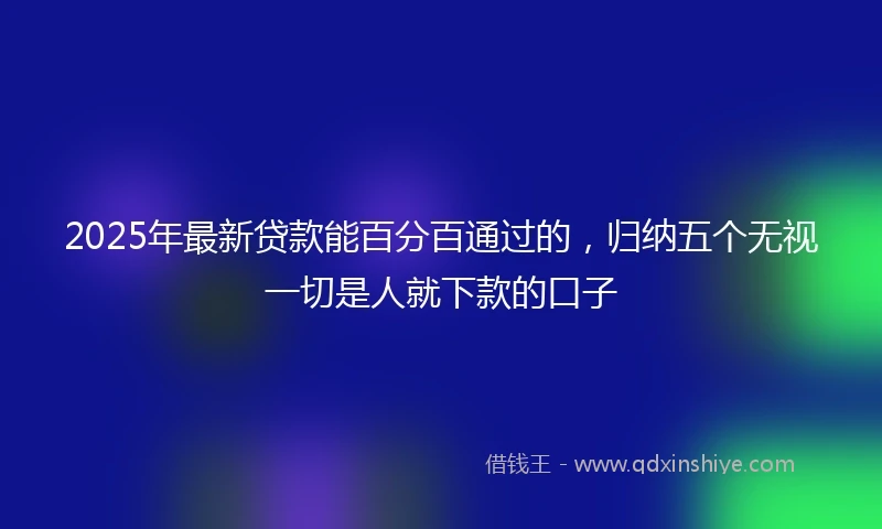 2025年最新贷款能百分百通过的，归纳五个无视一切是人就下款的口子