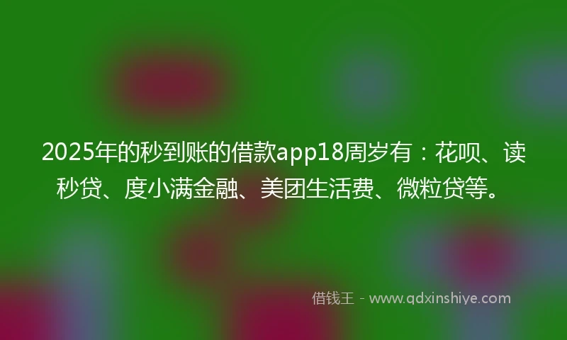 2025年的秒到账的借款app18周岁有：花呗、读秒贷、度小满金融、美团生活费、微粒贷等。