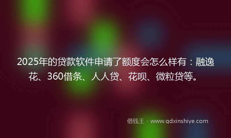 2025年的贷款软件申请了额度会怎么样有：融逸花、360借条、人人贷、花呗、微粒贷等。