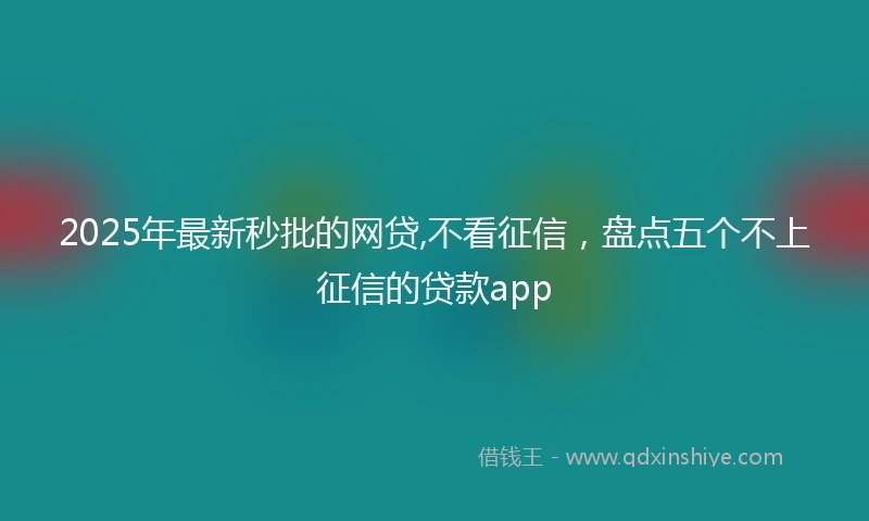2025年最新秒批的网贷,不看征信，盘点五个不上征信的贷款app