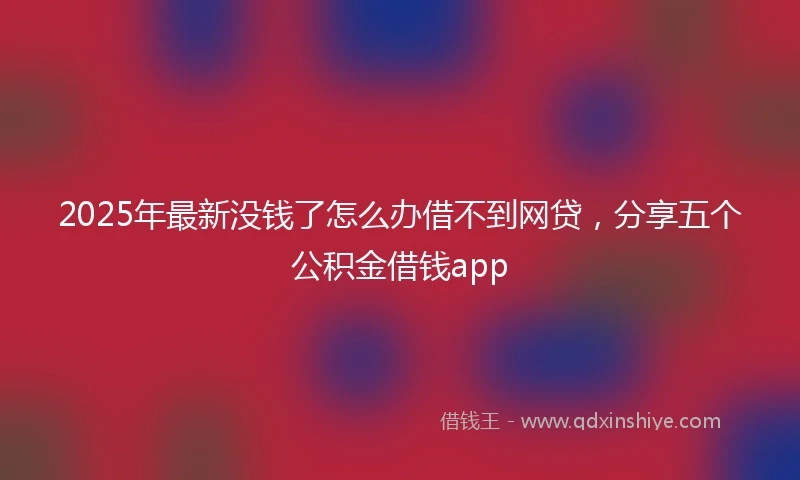 2025年最新没钱了怎么办借不到网贷，分享五个公积金借钱app
