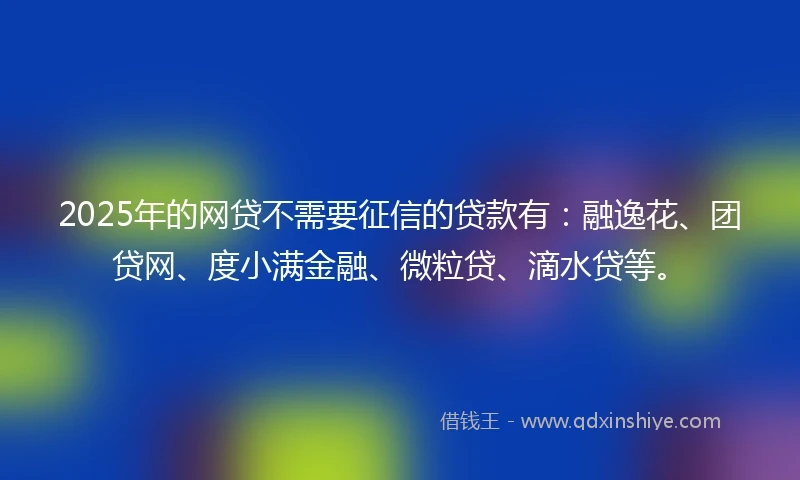 2025年的网贷不需要征信的贷款有：融逸花、团贷网、度小满金融、微粒贷、滴水贷等。
