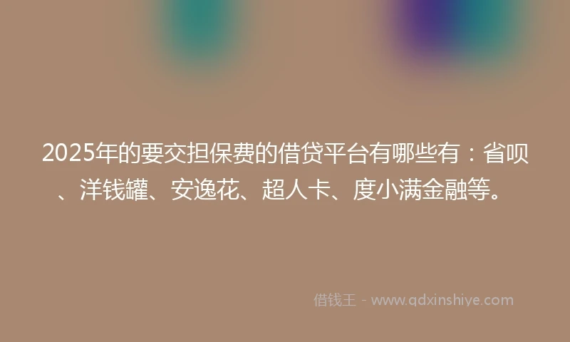 2025年的要交担保费的借贷平台有哪些有:省呗、洋钱罐、安逸花、超人卡、度小满金融等。