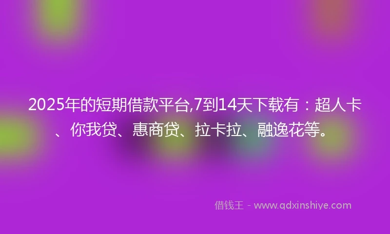 2025年的短期借款平台,7到14天下载有：超人卡、你我贷、惠商贷、拉卡拉、融逸花等。
